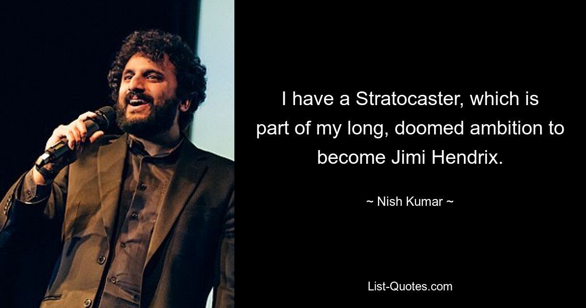 I have a Stratocaster, which is part of my long, doomed ambition to become Jimi Hendrix. — © Nish Kumar