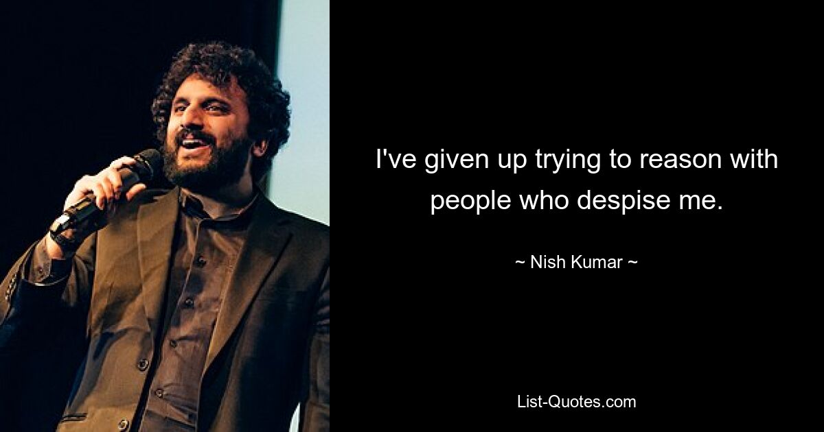 Ich habe es aufgegeben, mit Menschen, die mich verachten, zur Vernunft zu kommen. — © Nish Kumar