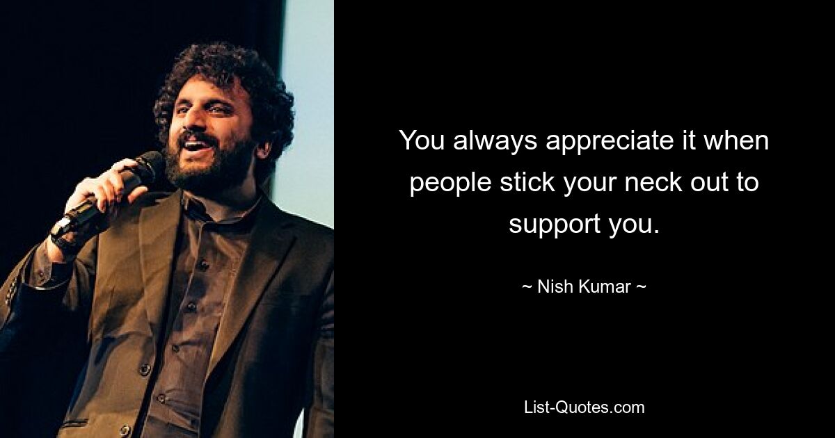 You always appreciate it when people stick your neck out to support you. — © Nish Kumar