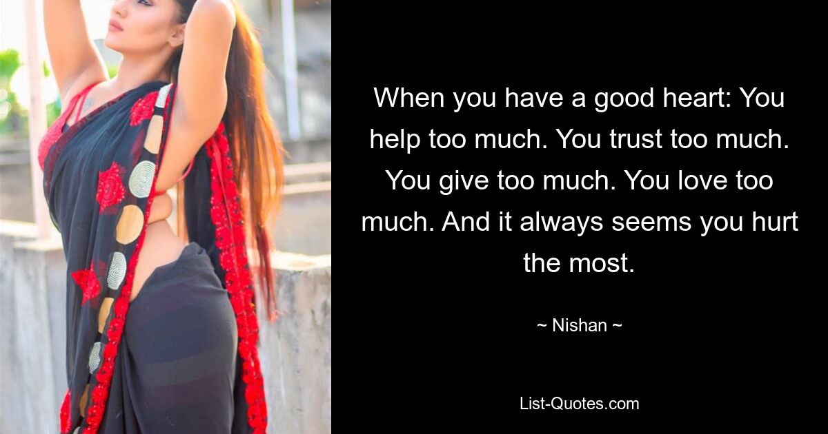 When you have a good heart: You help too much. You trust too much. You give too much. You love too much. And it always seems you hurt the most. — © Nishan