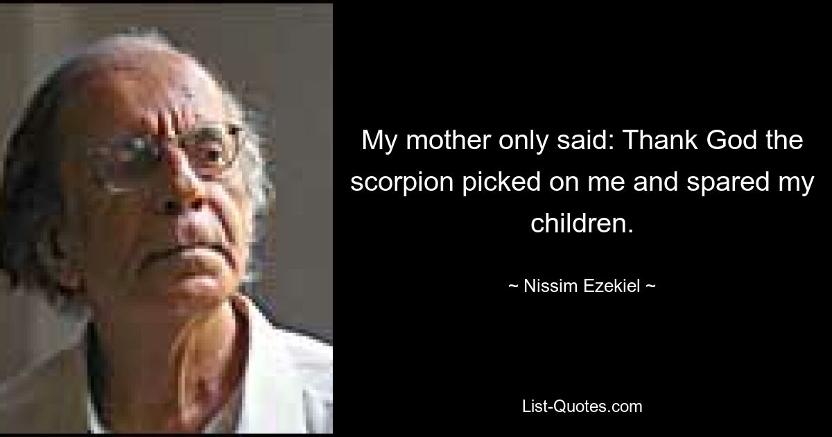 My mother only said: Thank God the scorpion picked on me and spared my children. — © Nissim Ezekiel