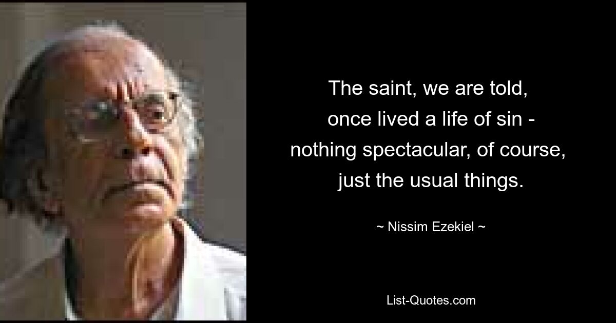 The saint, we are told, 
once lived a life of sin -
nothing spectacular, of course, 
just the usual things. — © Nissim Ezekiel