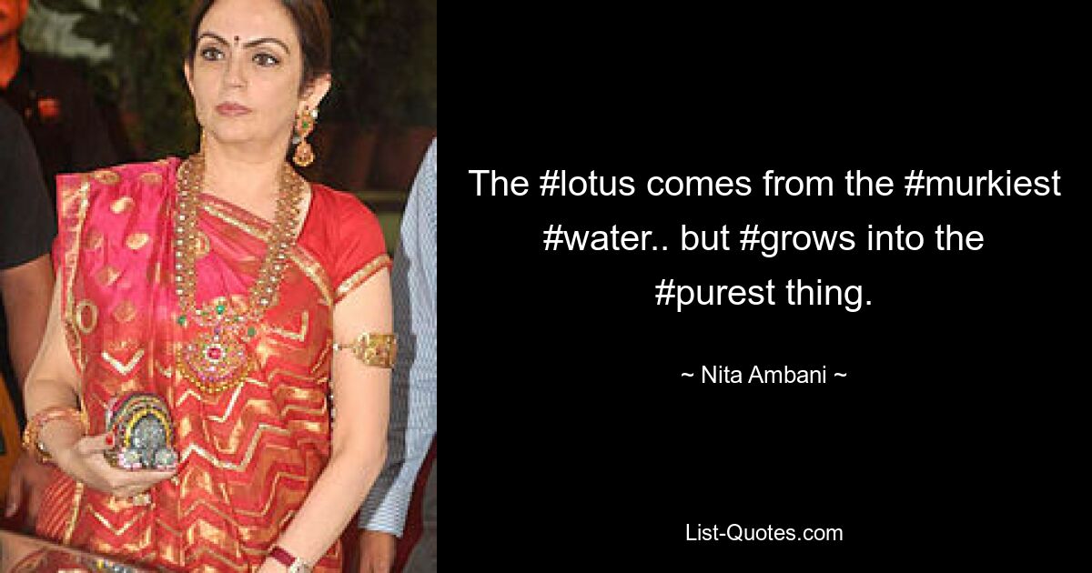 The #lotus comes from the #murkiest #water.. but #grows into the #purest thing. — © Nita Ambani