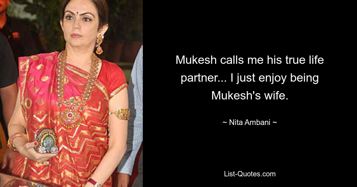 Mukesh calls me his true life partner... I just enjoy being Mukesh's wife. — © Nita Ambani