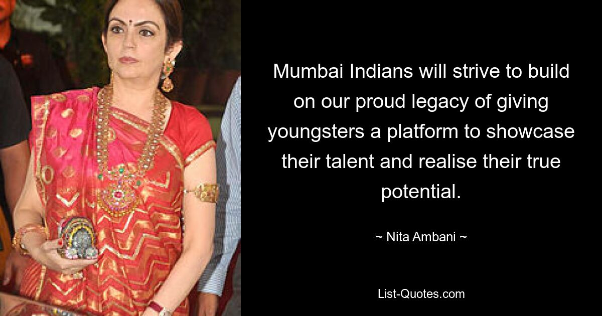 Mumbai Indians will strive to build on our proud legacy of giving youngsters a platform to showcase their talent and realise their true potential. — © Nita Ambani