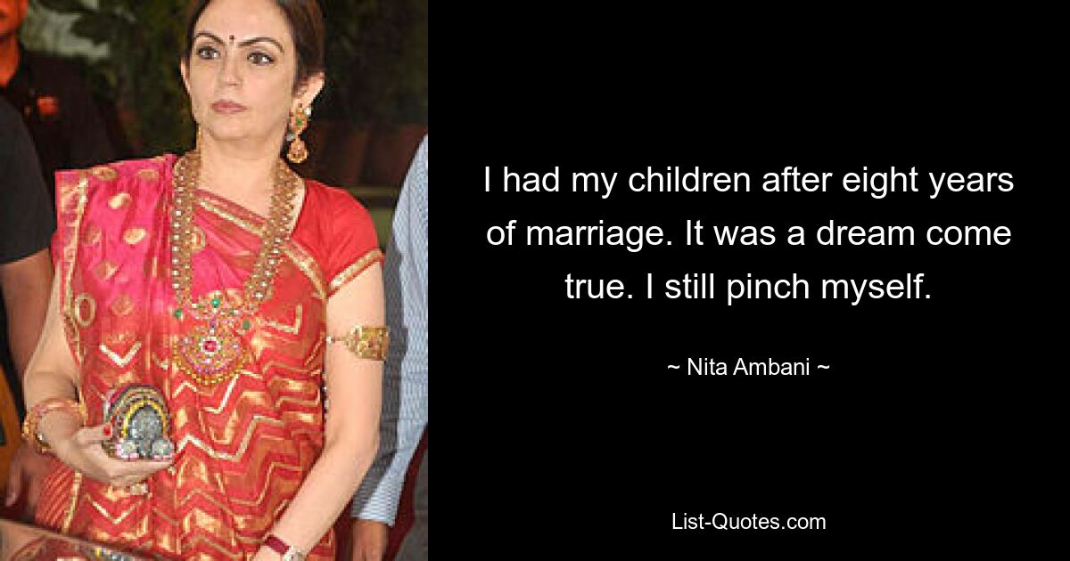 I had my children after eight years of marriage. It was a dream come true. I still pinch myself. — © Nita Ambani