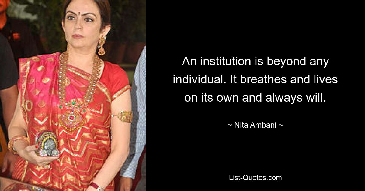 An institution is beyond any individual. It breathes and lives on its own and always will. — © Nita Ambani