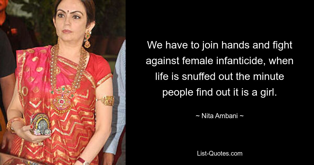 We have to join hands and fight against female infanticide, when life is snuffed out the minute people find out it is a girl. — © Nita Ambani