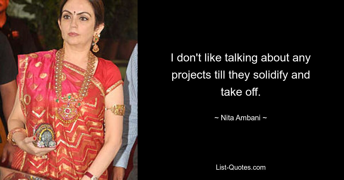 I don't like talking about any projects till they solidify and take off. — © Nita Ambani