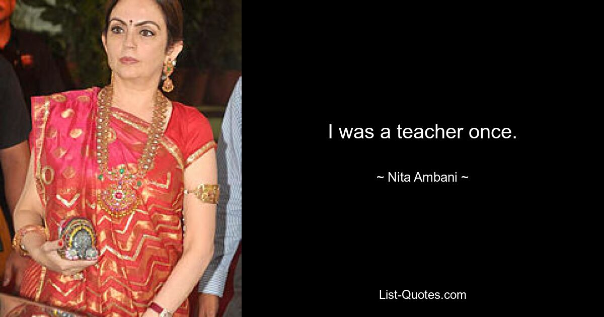 I was a teacher once. — © Nita Ambani