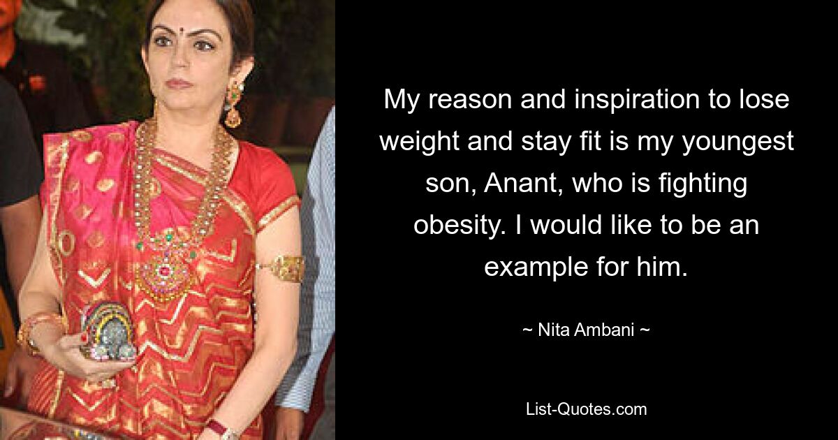 My reason and inspiration to lose weight and stay fit is my youngest son, Anant, who is fighting obesity. I would like to be an example for him. — © Nita Ambani