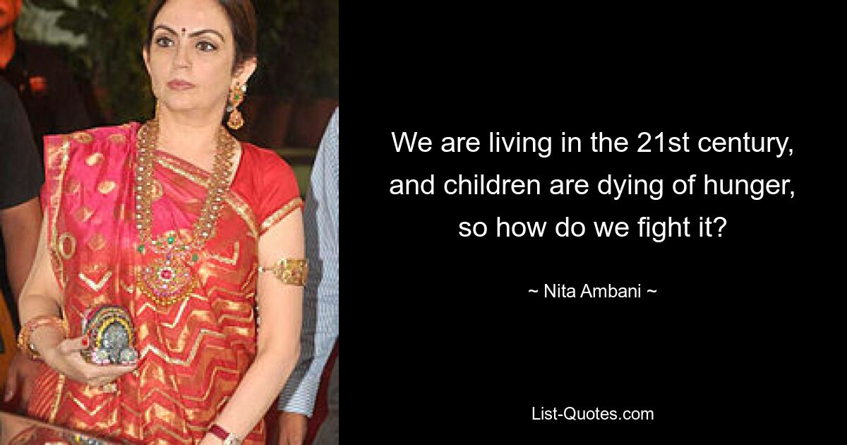 We are living in the 21st century, and children are dying of hunger, so how do we fight it? — © Nita Ambani