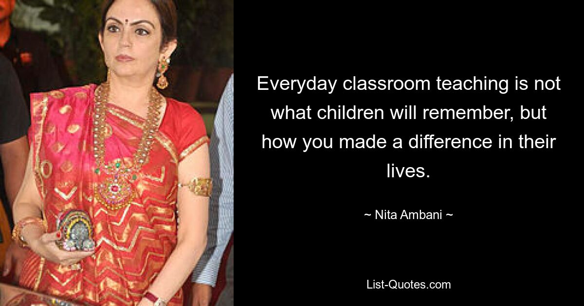 Everyday classroom teaching is not what children will remember, but how you made a difference in their lives. — © Nita Ambani