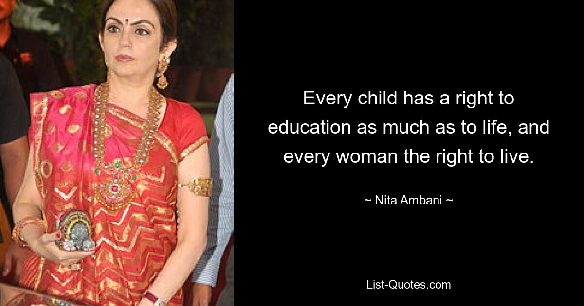 Every child has a right to education as much as to life, and every woman the right to live. — © Nita Ambani