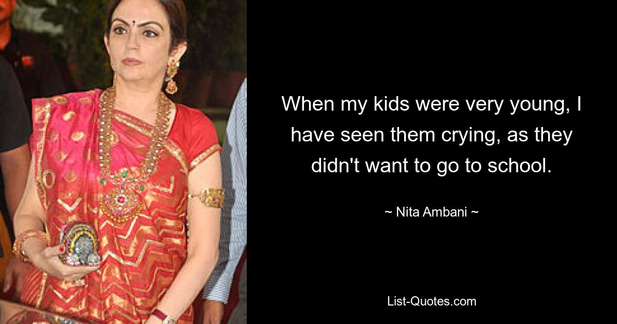 When my kids were very young, I have seen them crying, as they didn't want to go to school. — © Nita Ambani