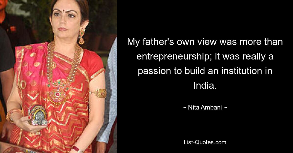 My father's own view was more than entrepreneurship; it was really a passion to build an institution in India. — © Nita Ambani