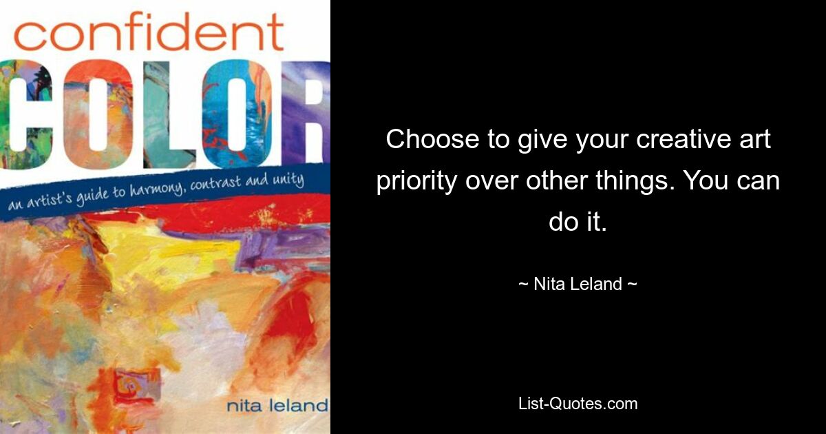 Choose to give your creative art priority over other things. You can do it. — © Nita Leland