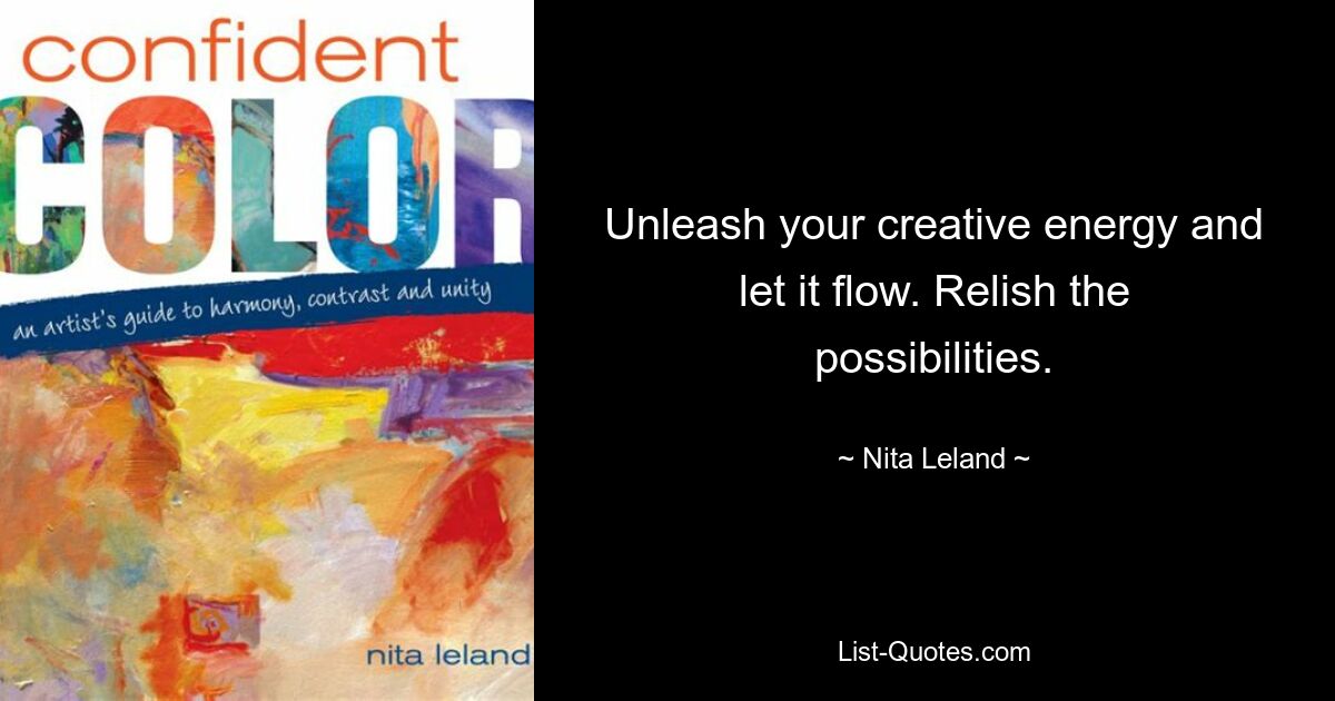 Unleash your creative energy and let it flow. Relish the possibilities. — © Nita Leland