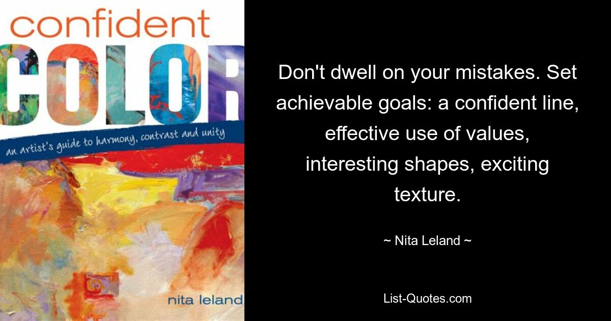 Don't dwell on your mistakes. Set achievable goals: a confident line, effective use of values, interesting shapes, exciting texture. — © Nita Leland