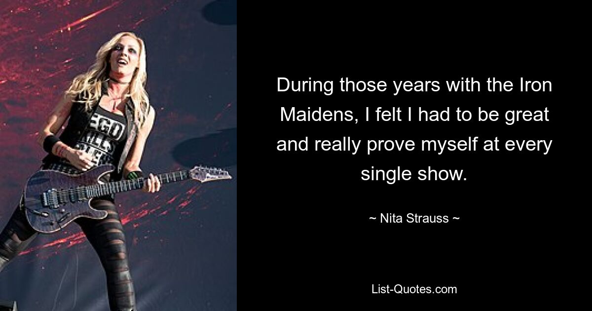 During those years with the Iron Maidens, I felt I had to be great and really prove myself at every single show. — © Nita Strauss