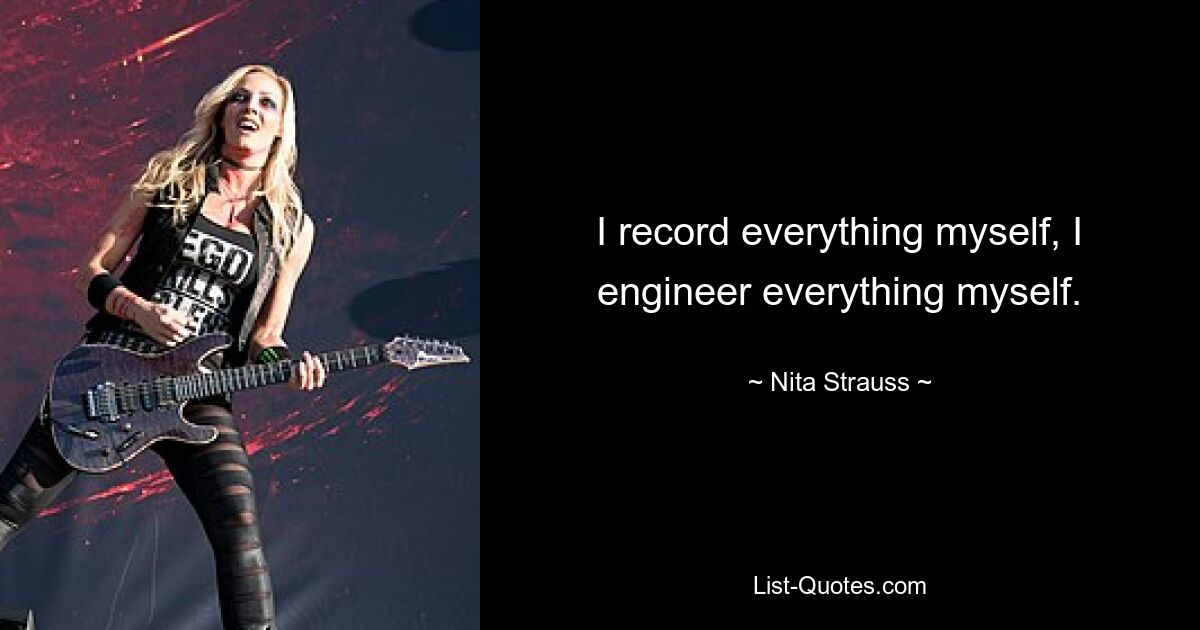 I record everything myself, I engineer everything myself. — © Nita Strauss