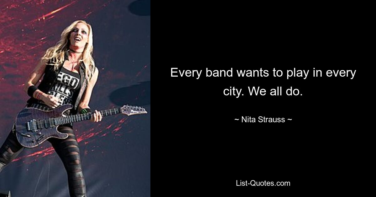 Every band wants to play in every city. We all do. — © Nita Strauss