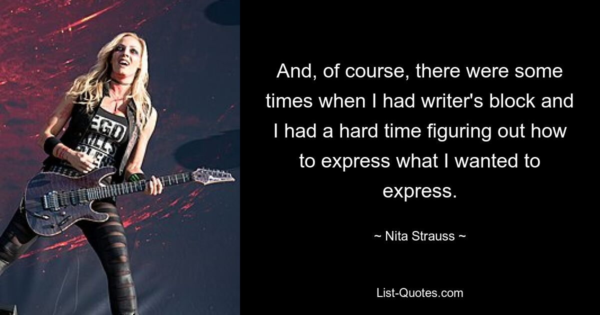 And, of course, there were some times when I had writer's block and I had a hard time figuring out how to express what I wanted to express. — © Nita Strauss