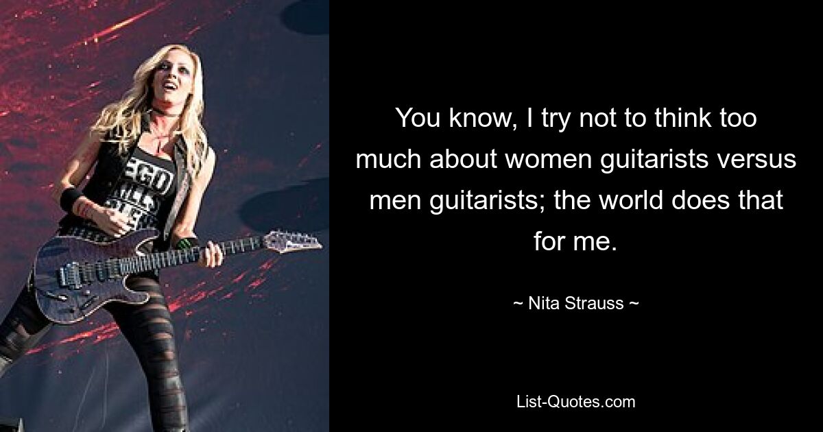 You know, I try not to think too much about women guitarists versus men guitarists; the world does that for me. — © Nita Strauss