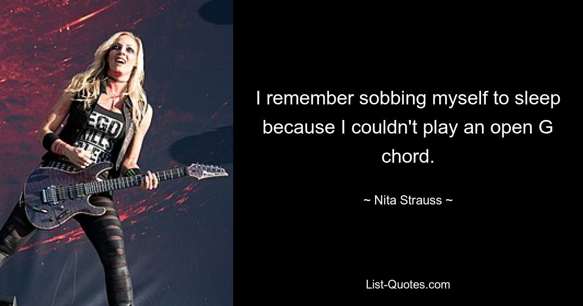 I remember sobbing myself to sleep because I couldn't play an open G chord. — © Nita Strauss