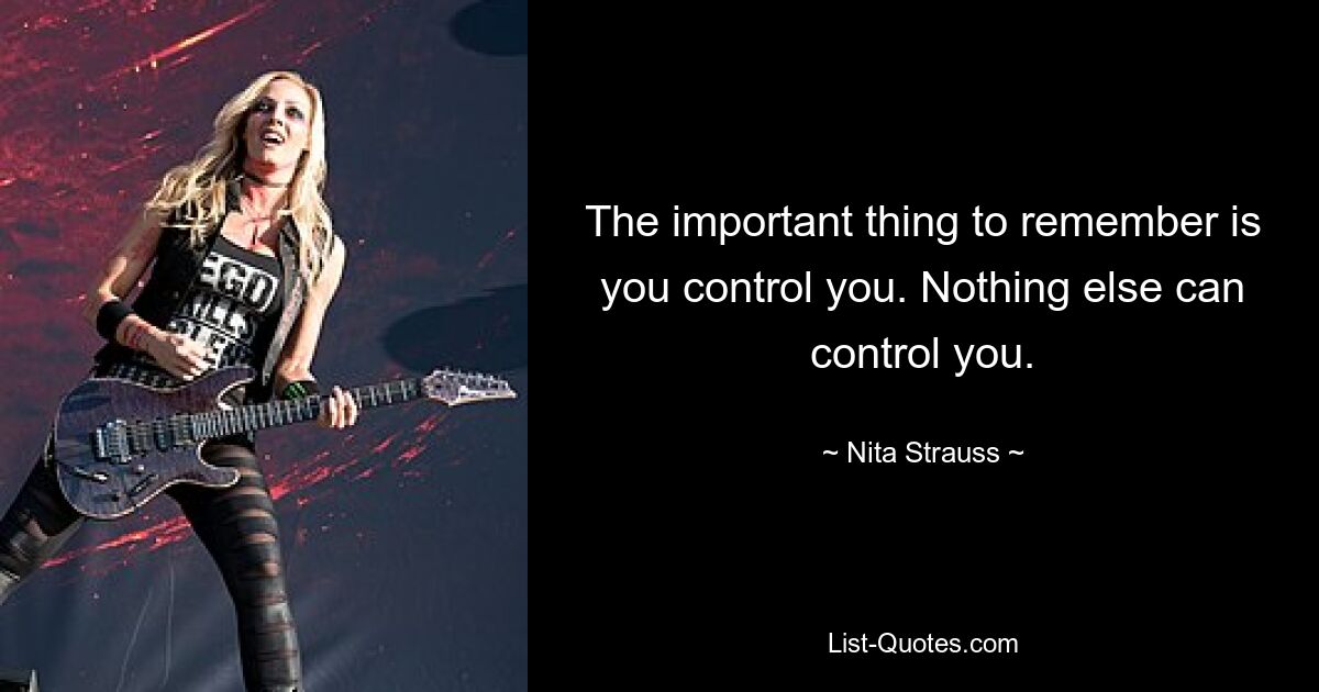 The important thing to remember is you control you. Nothing else can control you. — © Nita Strauss