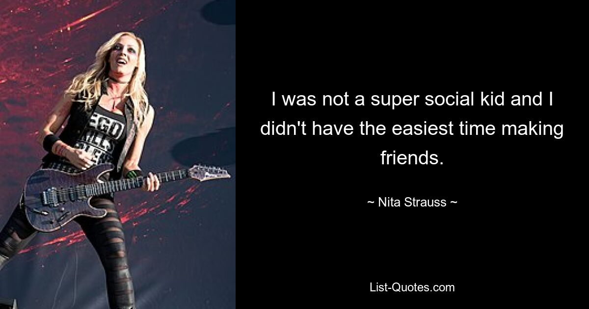 I was not a super social kid and I didn't have the easiest time making friends. — © Nita Strauss