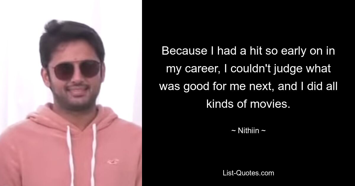 Because I had a hit so early on in my career, I couldn't judge what was good for me next, and I did all kinds of movies. — © Nithiin