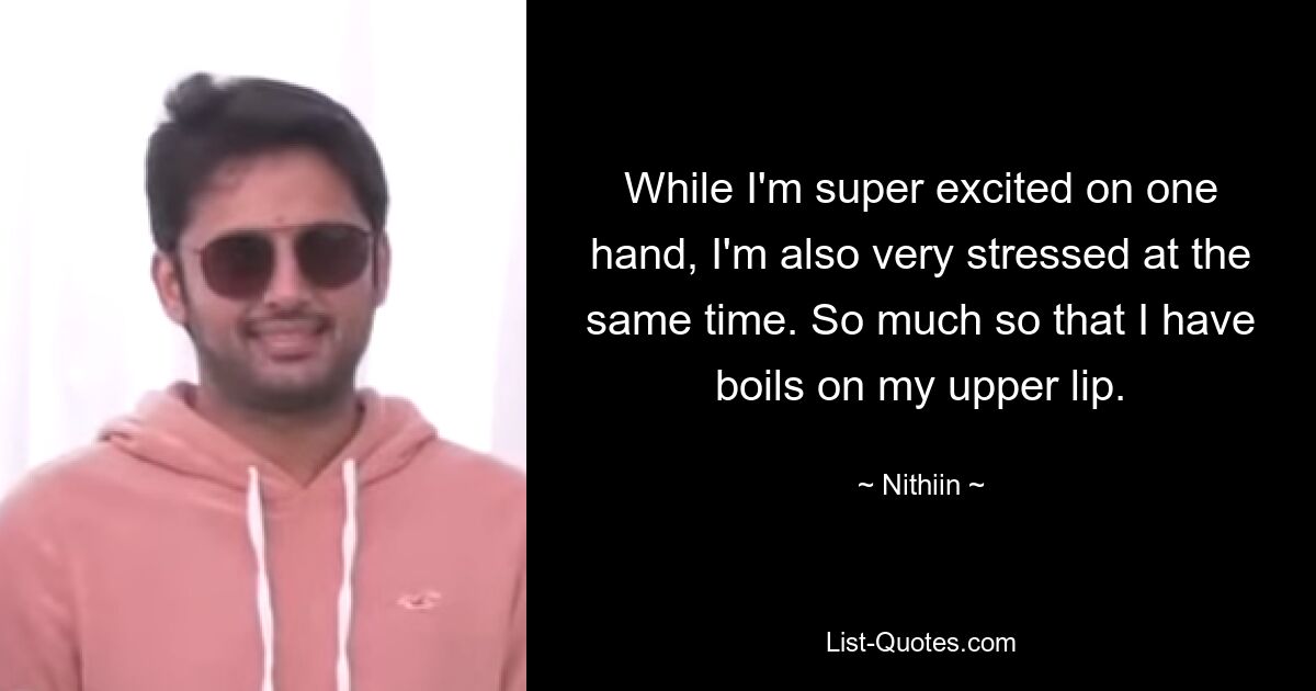 While I'm super excited on one hand, I'm also very stressed at the same time. So much so that I have boils on my upper lip. — © Nithiin