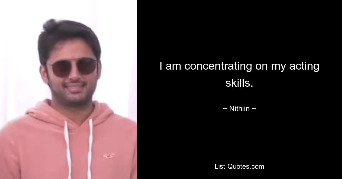 I am concentrating on my acting skills. — © Nithiin