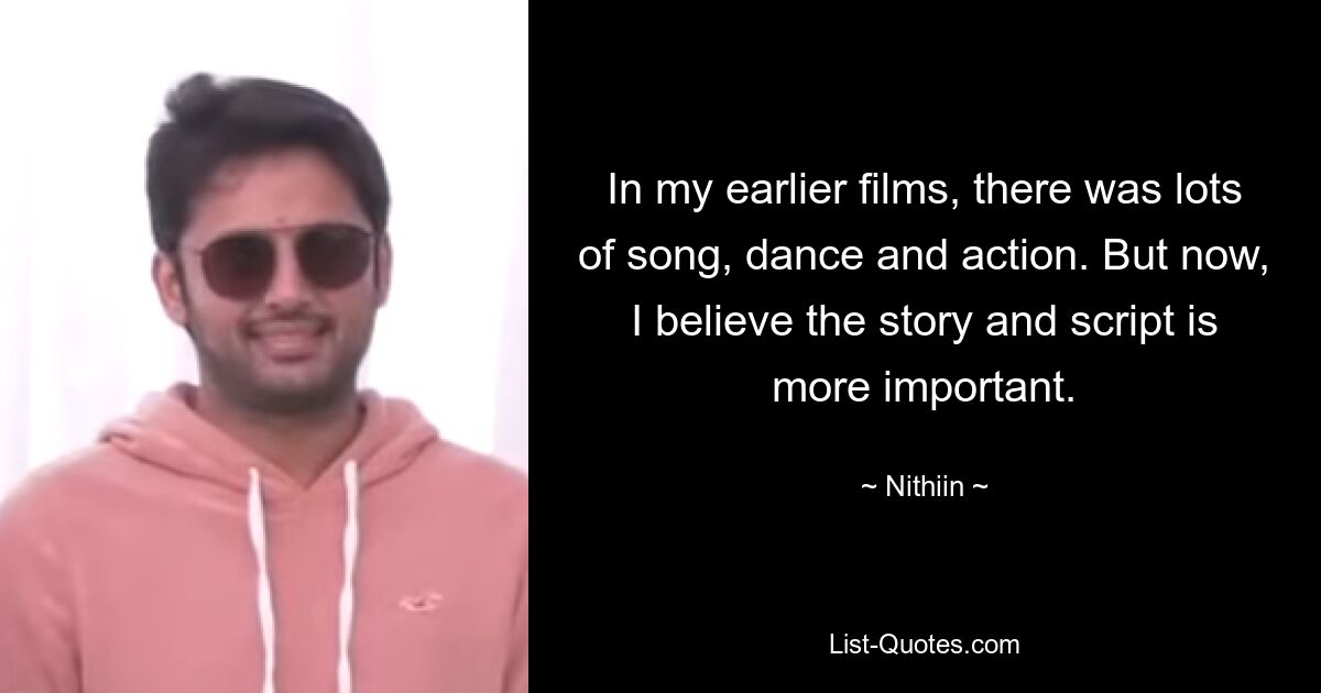 In my earlier films, there was lots of song, dance and action. But now, I believe the story and script is more important. — © Nithiin