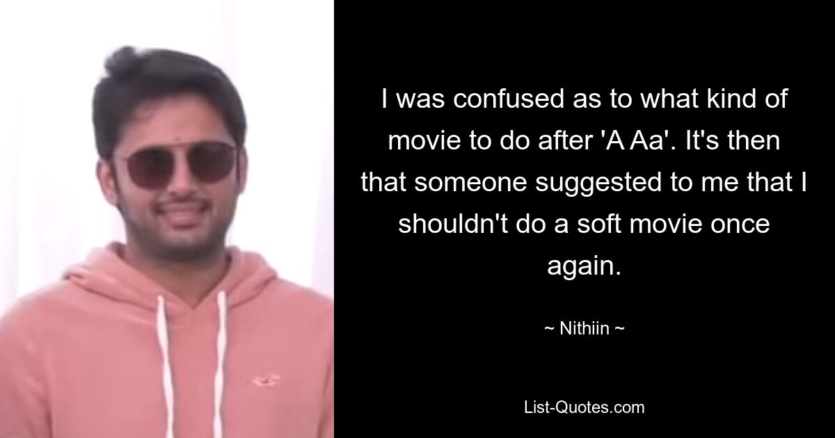 I was confused as to what kind of movie to do after 'A Aa'. It's then that someone suggested to me that I shouldn't do a soft movie once again. — © Nithiin