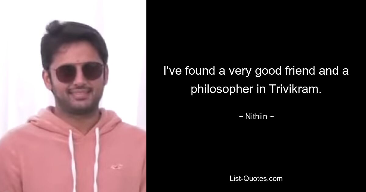 I've found a very good friend and a philosopher in Trivikram. — © Nithiin