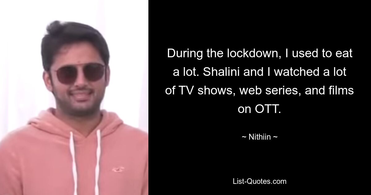 During the lockdown, I used to eat a lot. Shalini and I watched a lot of TV shows, web series, and films on OTT. — © Nithiin