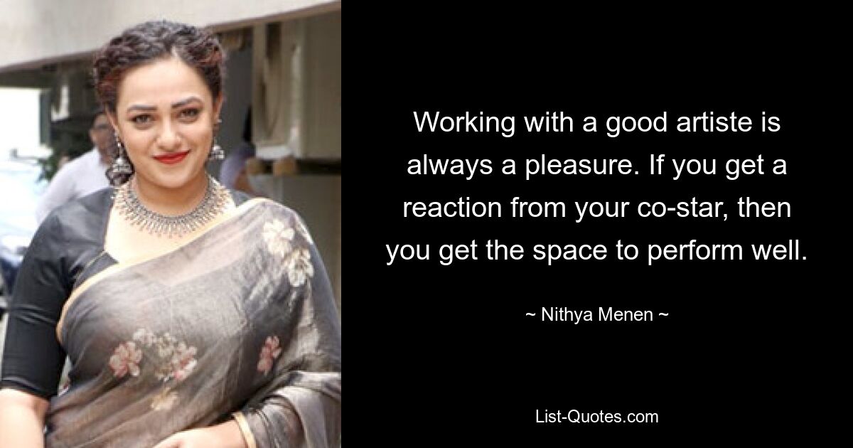 Working with a good artiste is always a pleasure. If you get a reaction from your co-star, then you get the space to perform well. — © Nithya Menen