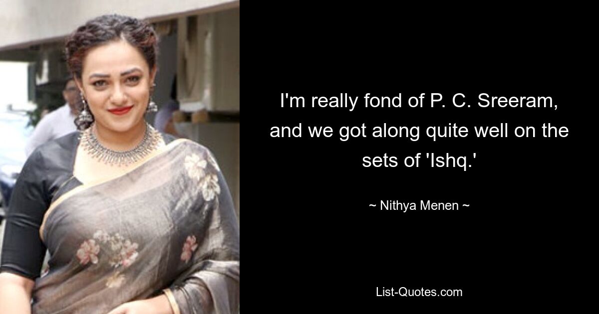 I'm really fond of P. C. Sreeram, and we got along quite well on the sets of 'Ishq.' — © Nithya Menen