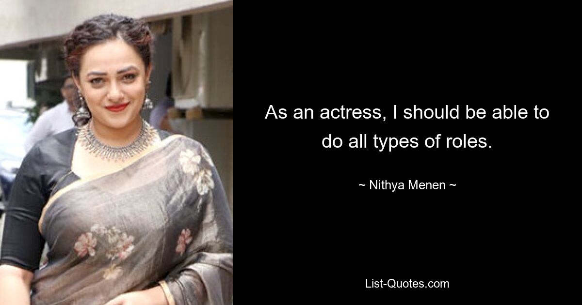 As an actress, I should be able to do all types of roles. — © Nithya Menen