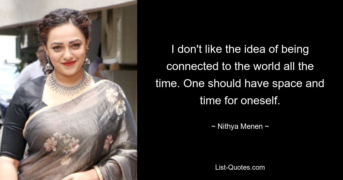 I don't like the idea of being connected to the world all the time. One should have space and time for oneself. — © Nithya Menen