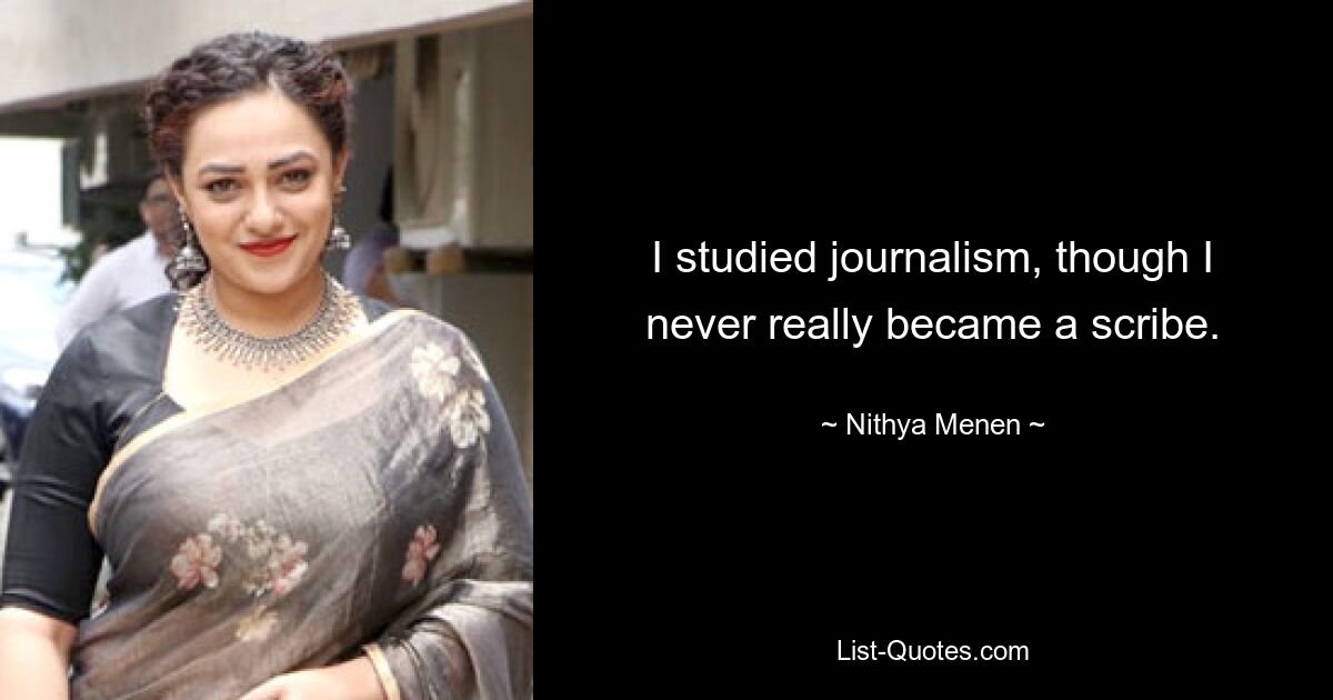 I studied journalism, though I never really became a scribe. — © Nithya Menen