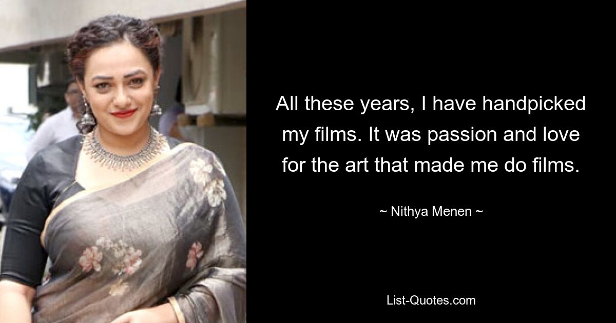 All these years, I have handpicked my films. It was passion and love for the art that made me do films. — © Nithya Menen