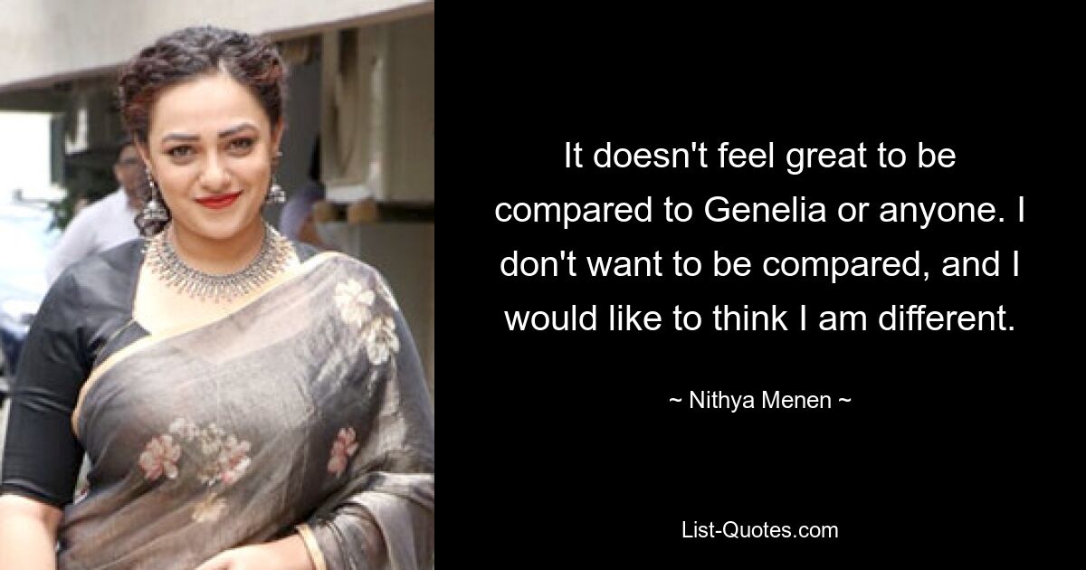 It doesn't feel great to be compared to Genelia or anyone. I don't want to be compared, and I would like to think I am different. — © Nithya Menen