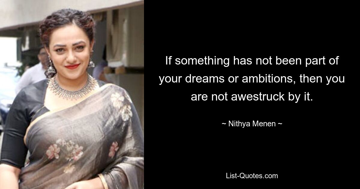 If something has not been part of your dreams or ambitions, then you are not awestruck by it. — © Nithya Menen