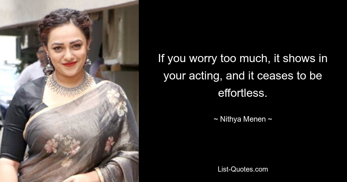 If you worry too much, it shows in your acting, and it ceases to be effortless. — © Nithya Menen