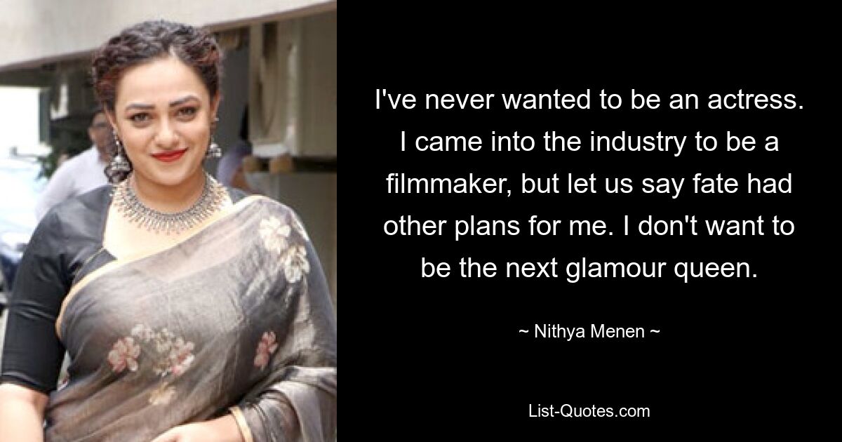 I've never wanted to be an actress. I came into the industry to be a filmmaker, but let us say fate had other plans for me. I don't want to be the next glamour queen. — © Nithya Menen