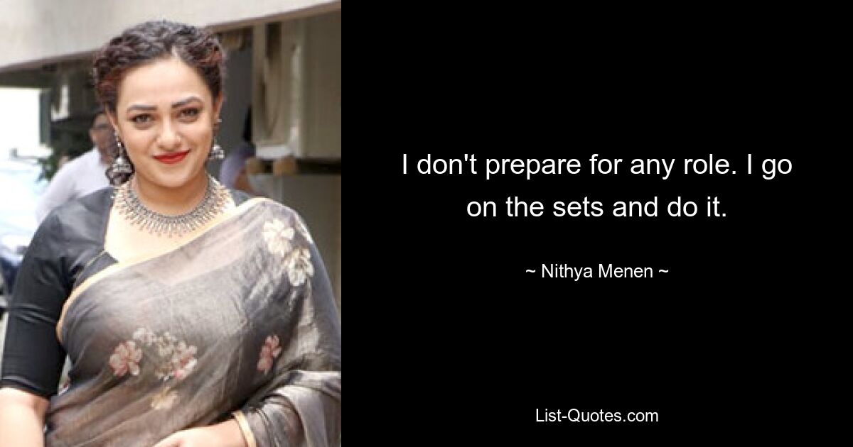 I don't prepare for any role. I go on the sets and do it. — © Nithya Menen