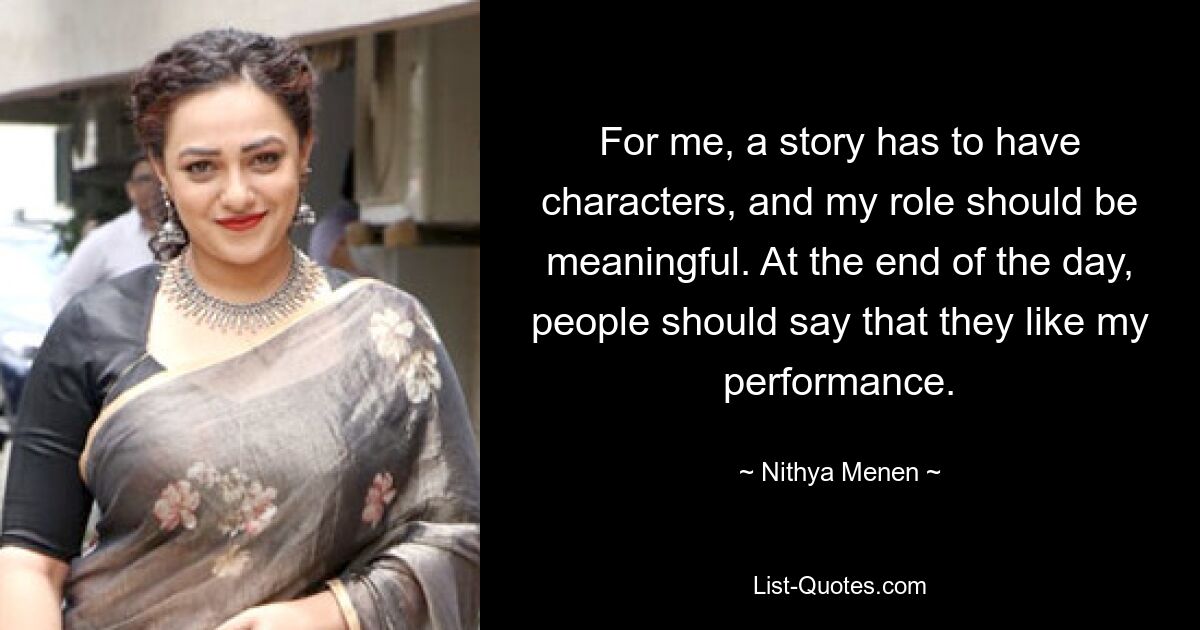 For me, a story has to have characters, and my role should be meaningful. At the end of the day, people should say that they like my performance. — © Nithya Menen